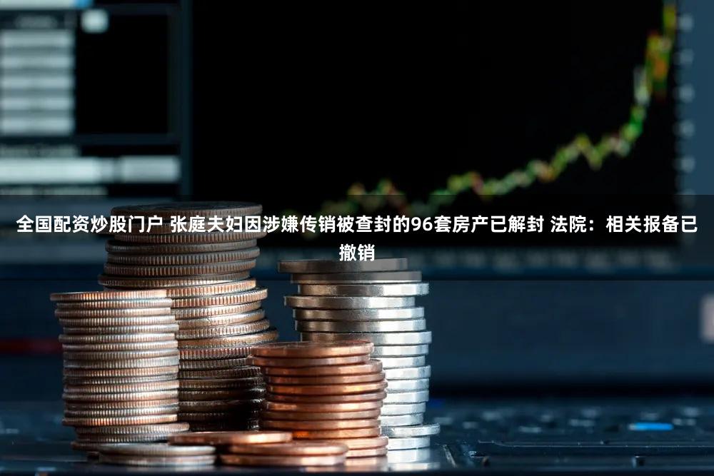 全国配资炒股门户 张庭夫妇因涉嫌传销被查封的96套房产已解封 法院：相关报备已撤销